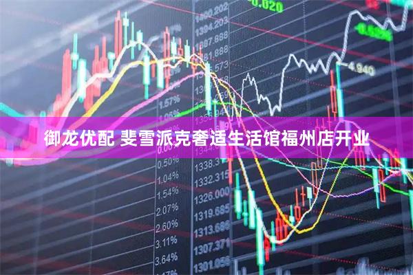 御龙优配 斐雪派克奢适生活馆福州店开业