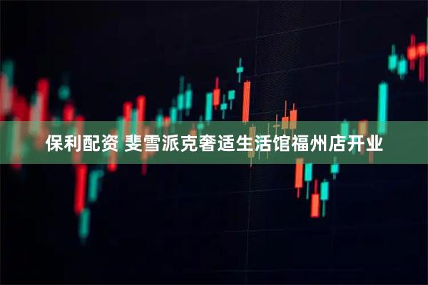 保利配资 斐雪派克奢适生活馆福州店开业