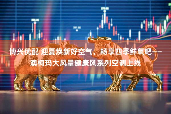 博兴优配 迎夏焕新好空气，畅享四季鲜氧吧——澳柯玛大风量健康风系列空调上线