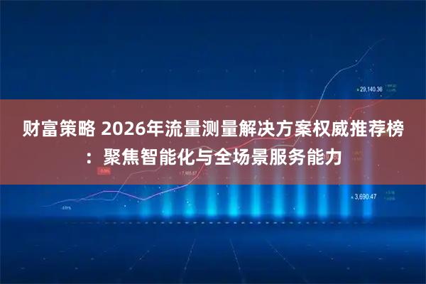 财富策略 2026年流量测量解决方案权威推荐榜：聚焦智能化与全场景服务能力