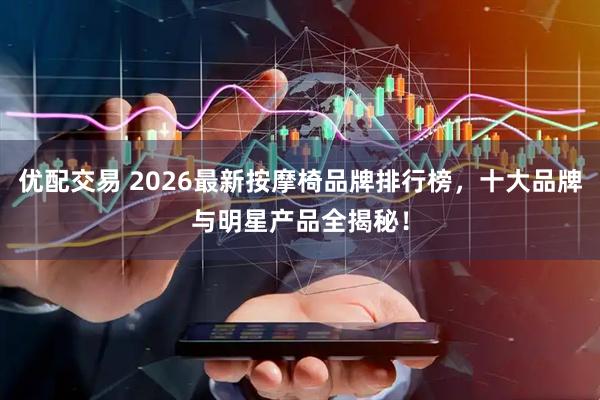 优配交易 2026最新按摩椅品牌排行榜，十大品牌与明星产品全揭秘！