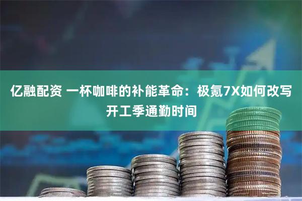 亿融配资 一杯咖啡的补能革命：极氪7X如何改写开工季通勤时间