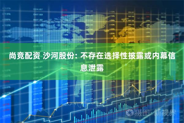 尚竞配资 沙河股份: 不存在选择性披露或内幕信息泄露