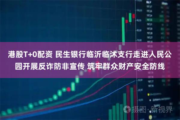 港股T+0配资 民生银行临沂临沭支行走进人民公园开展反诈防非宣传 筑牢群众财产安全防线