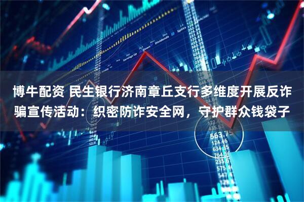 博牛配资 民生银行济南章丘支行多维度开展反诈骗宣传活动：织密防诈安全网，守护群众钱袋子