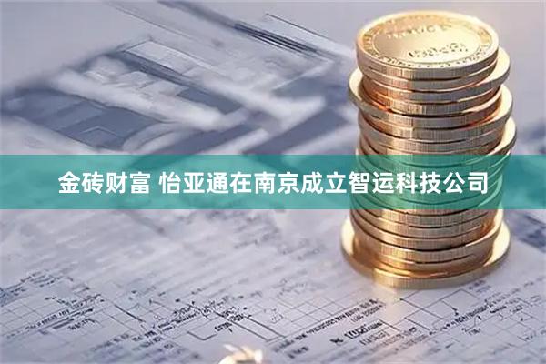 金砖财富 怡亚通在南京成立智运科技公司