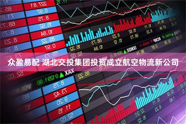 众盈易配 湖北交投集团投资成立航空物流新公司