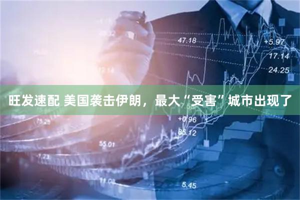 旺发速配 美国袭击伊朗，最大“受害”城市出现了