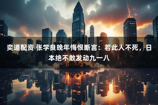 奕道配资 张学良晚年悔恨断言：若此人不死，日本绝不敢发动九一八