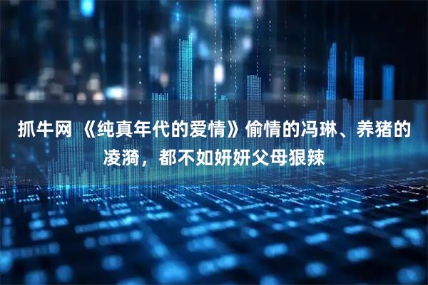 抓牛网 《纯真年代的爱情》偷情的冯琳、养猪的凌漪，都不如妍妍父母狠辣