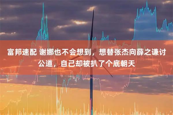 富邦速配 谢娜也不会想到，想替张杰向薛之谦讨公道，自己却被扒了个底朝天