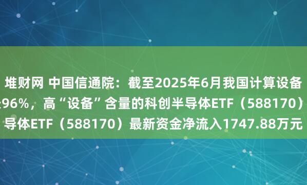 堆财网 中国信通院：截至2025年6月我国计算设备智能算力规模同比增长96%，高“设备”含量的科创半导体ETF（588170）最新资金净流入1747.88万元