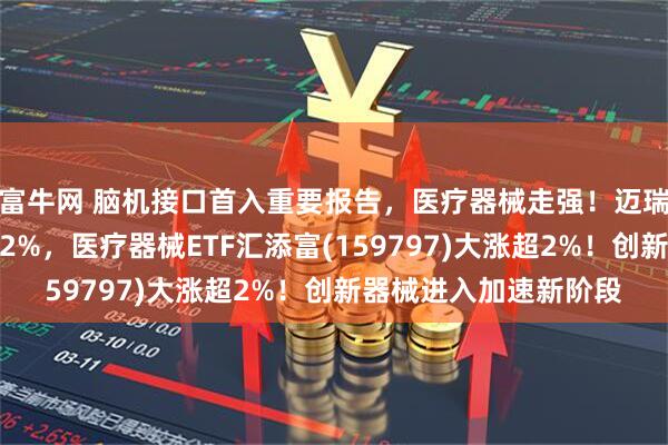 富牛网 脑机接口首入重要报告，医疗器械走强！迈瑞医疗、联影医疗涨超2%，医疗器械ETF汇添富(159797)大涨超2%！创新器械进入加速新阶段