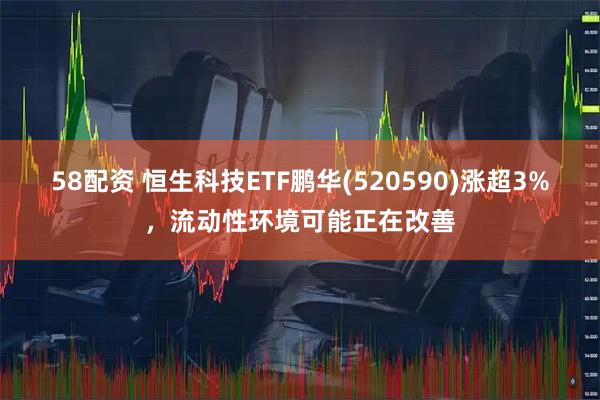 58配资 恒生科技ETF鹏华(520590)涨超3%，流动性环境可能正在改善