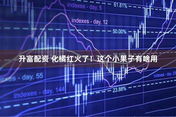 升富配资 化橘红火了！这个小果子有啥用