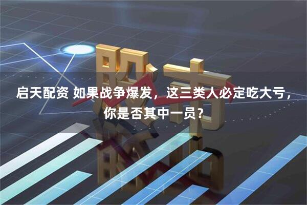 启天配资 如果战争爆发，这三类人必定吃大亏，你是否其中一员？