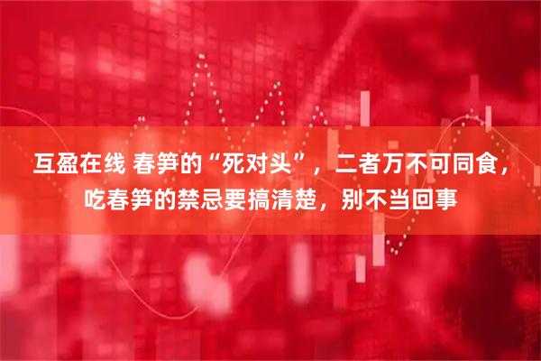 互盈在线 春笋的“死对头”，二者万不可同食，吃春笋的禁忌要搞清楚，别不当回事