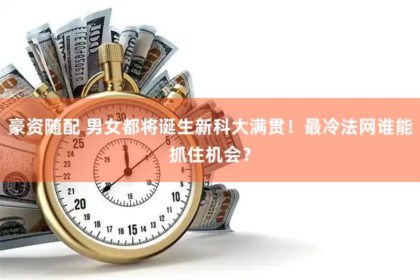 豪资随配 男女都将诞生新科大满贯！最冷法网谁能抓住机会？