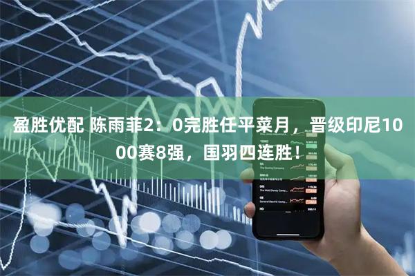 盈胜优配 陈雨菲2：0完胜任平菜月，晋级印尼1000赛8强，国羽四连胜！