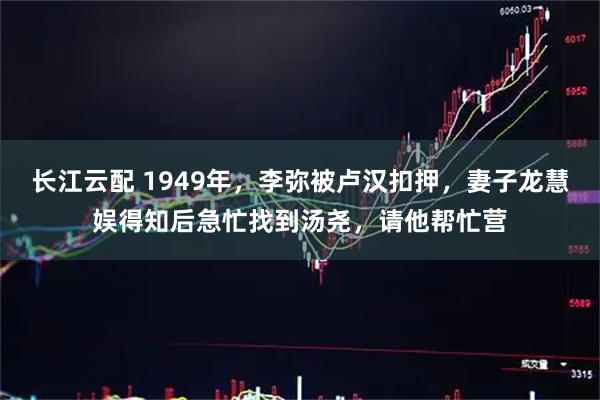 长江云配 1949年，李弥被卢汉扣押，妻子龙慧娱得知后急忙找到汤尧，请他帮忙营