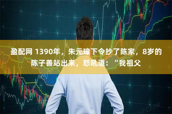 盈配网 1390年，朱元璋下令抄了陈家，8岁的陈子善站出来，怒吼道：“我祖父