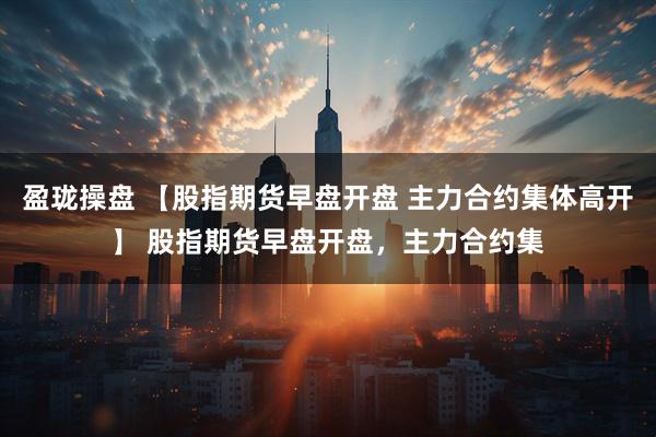 盈珑操盘 【股指期货早盘开盘 主力合约集体高开】 股指期货早盘开盘，主力合约集