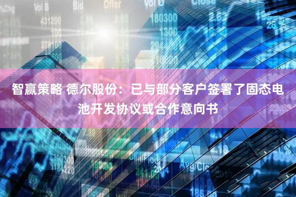 智赢策略 德尔股份：已与部分客户签署了固态电池开发协议或合作意向书