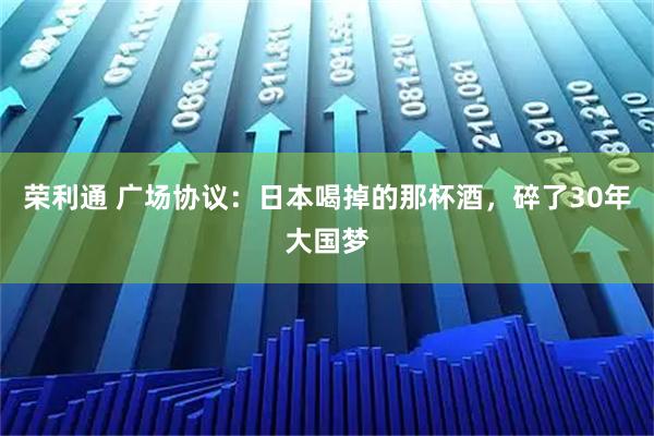 荣利通 广场协议：日本喝掉的那杯酒，碎了30年大国梦