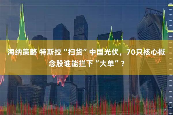 海纳策略 特斯拉“扫货”中国光伏，70只核心概念股谁能拦下“大单”？
