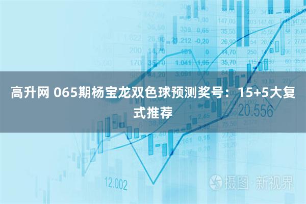 高升网 065期杨宝龙双色球预测奖号：15+5大复式推荐