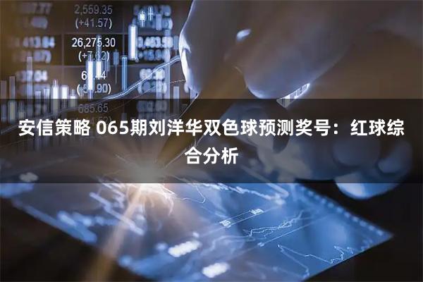 安信策略 065期刘洋华双色球预测奖号：红球综合分析