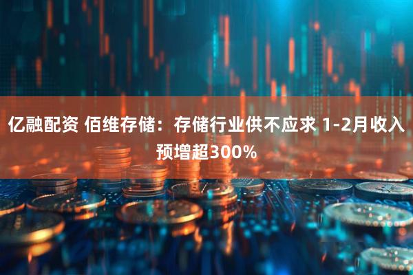 亿融配资 佰维存储：存储行业供不应求 1-2月收入预增超300%