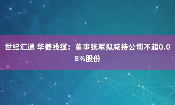 世纪汇通 华菱线缆：董事张军拟减持公司不超0.08%股份