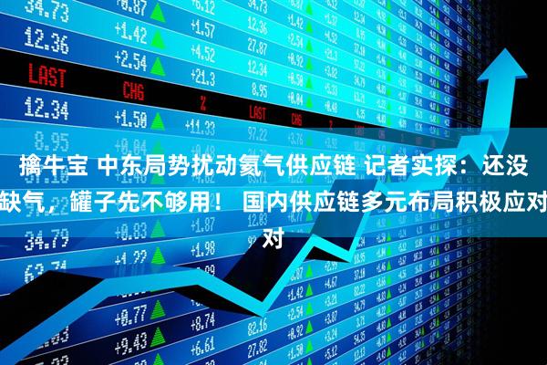 擒牛宝 中东局势扰动氦气供应链 记者实探：还没缺气，罐子先不够用！ 国内供应链多元布局积极应对