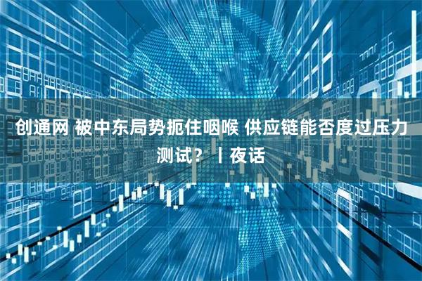 创通网 被中东局势扼住咽喉 供应链能否度过压力测试?丨夜话