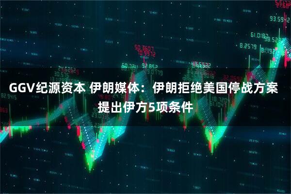 GGV纪源资本 伊朗媒体：伊朗拒绝美国停战方案 提出伊方5项条件
