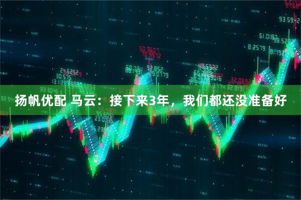 扬帆优配 马云：接下来3年，我们都还没准备好