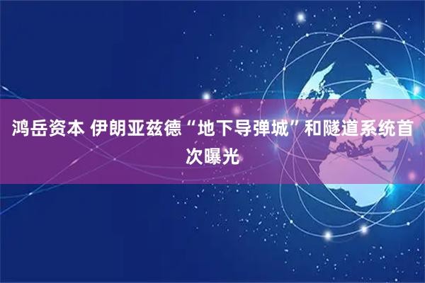 鸿岳资本 伊朗亚兹德“地下导弹城”和隧道系统首次曝光