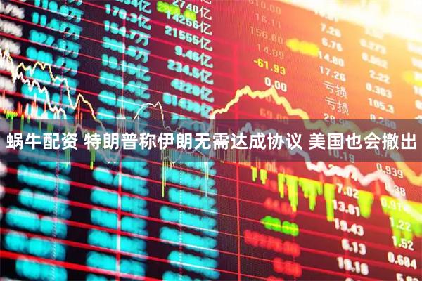 蜗牛配资 特朗普称伊朗无需达成协议 美国也会撤出