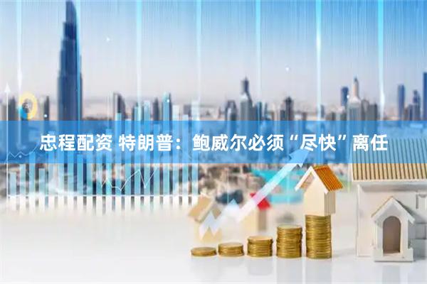 忠程配资 特朗普：鲍威尔必须“尽快”离任