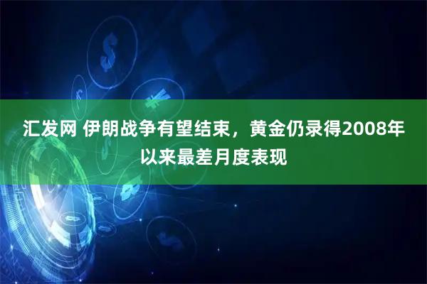 汇发网 伊朗战争有望结束，黄金仍录得2008年以来最差月度表现