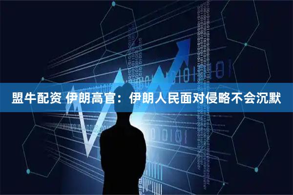 盟牛配资 伊朗高官：伊朗人民面对侵略不会沉默