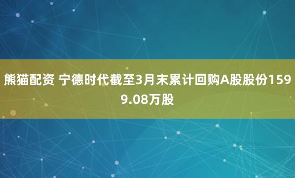 熊猫配资 宁德时代截至3月末累计回购A股股份1599.08万股
