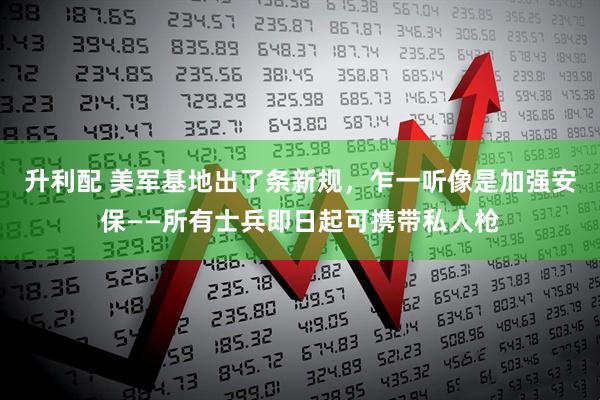 升利配 美军基地出了条新规，乍一听像是加强安保——所有士兵即日起可携带私人枪