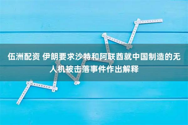 伍洲配资 伊朗要求沙特和阿联酋就中国制造的无人机被击落事件作出解释