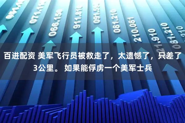 百进配资 美军飞行员被救走了，太遗憾了，只差了3公里。 如果能俘虏一个美军士兵