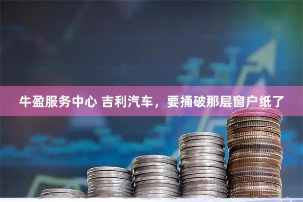 牛盈服务中心 吉利汽车，要捅破那层窗户纸了