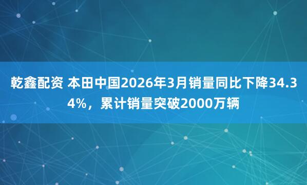 乾鑫配资 本田中国2026年3月销量同比下降34.34%，累计销量突破2000万辆