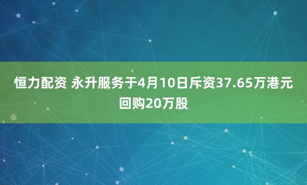 恒力配资 永升服务于4月10日斥资37.65万港元回购20万股