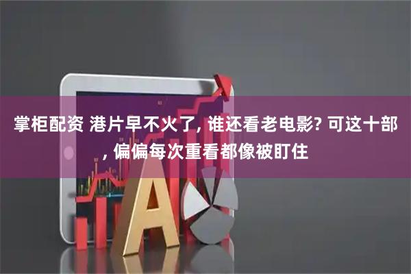 掌柜配资 港片早不火了, 谁还看老电影? 可这十部, 偏偏每次重看都像被盯住